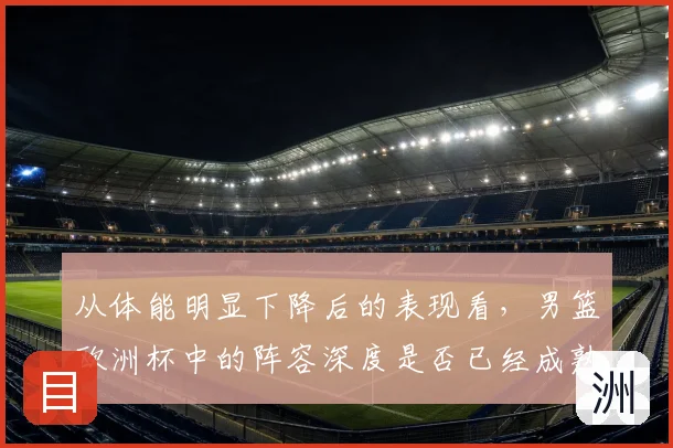 从体能明显下降后的表现看,男篮欧洲杯中的阵容深度是否已经成熟