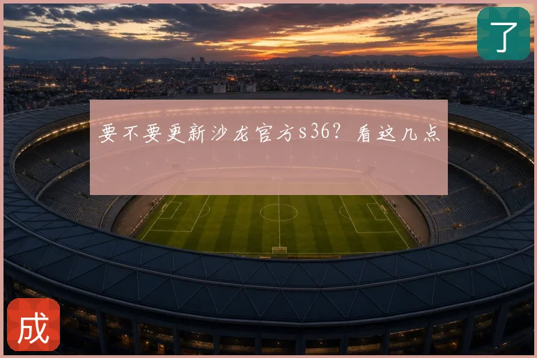 要不要更新沙龙官方s36?看这几点