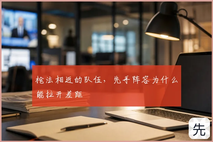 枪法相近的队伍,先手阵容为什么能拉开差距
