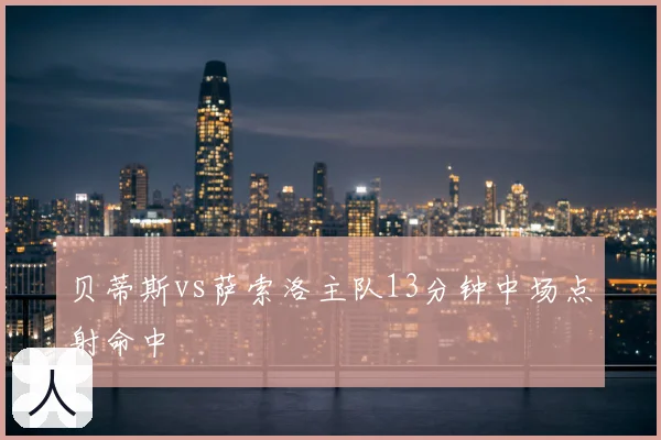 贝蒂斯vs萨索洛主队13分钟中场点射命中