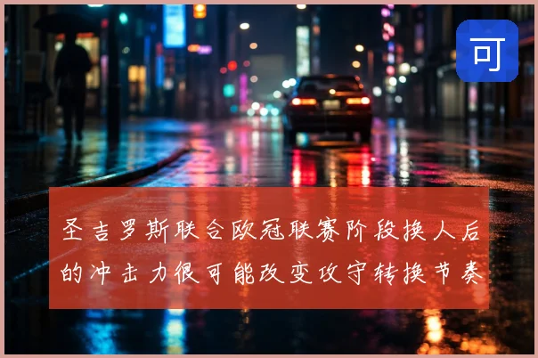 圣吉罗斯联合欧冠联赛阶段换人后的冲击力很可能改变攻守转换节奏