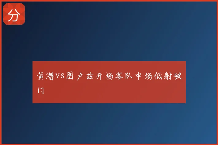 黄潜vs图卢兹开场客队中场低射破门