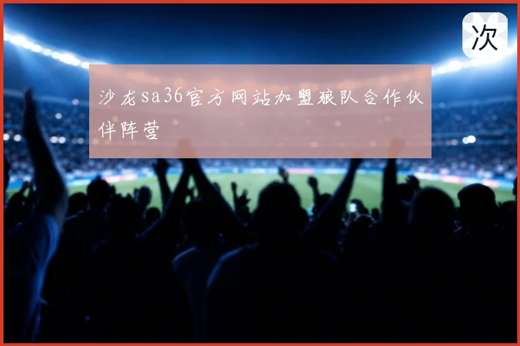 沙龙sa36官方网站加盟狼队合作伙伴阵营